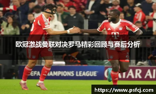 欧冠激战曼联对决罗马精彩回顾与赛后分析