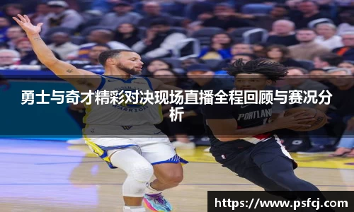 勇士与奇才精彩对决现场直播全程回顾与赛况分析
